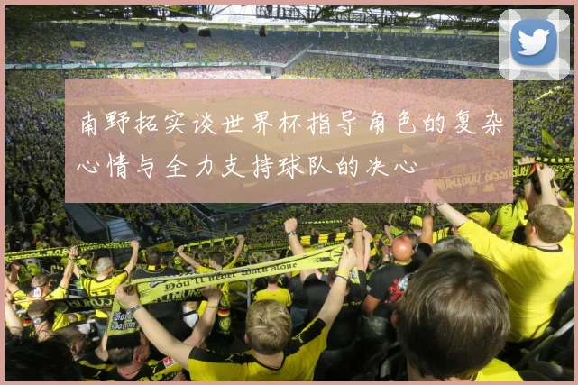 南野拓实谈世界杯指导角色的复杂心情与全力支持球队的决心