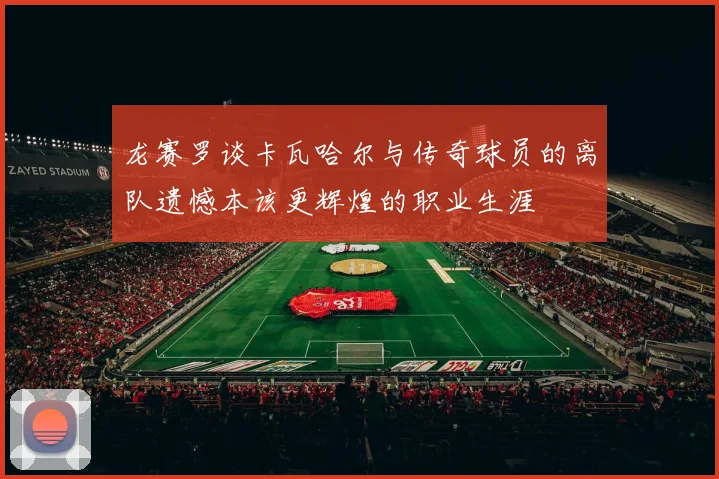 龙赛罗谈卡瓦哈尔与传奇球员的离队遗憾本该更辉煌的职业生涯