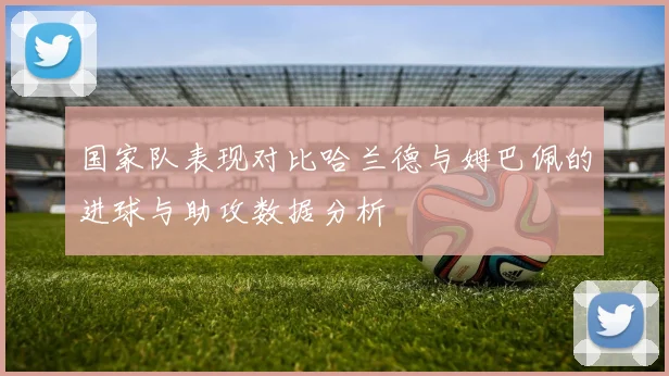 国家队表现对比哈兰德与姆巴佩的进球与助攻数据分析