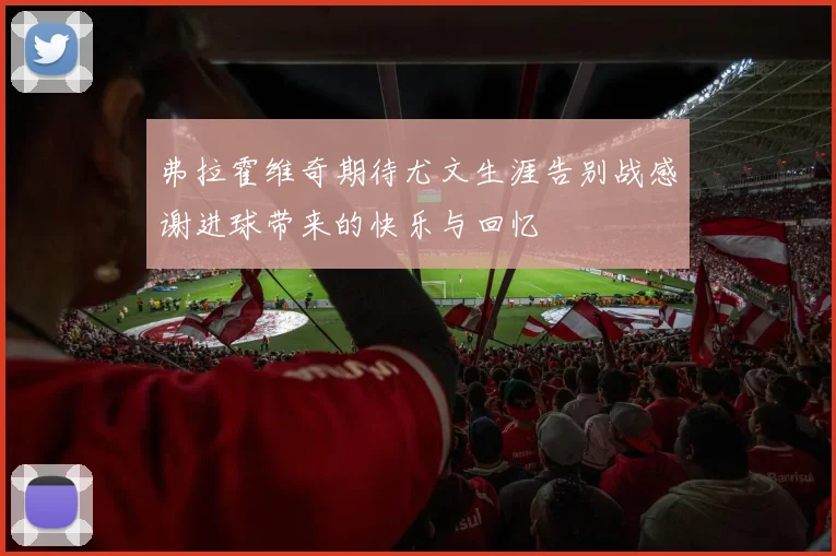 弗拉霍维奇期待尤文生涯告别战感谢进球带来的快乐与回忆