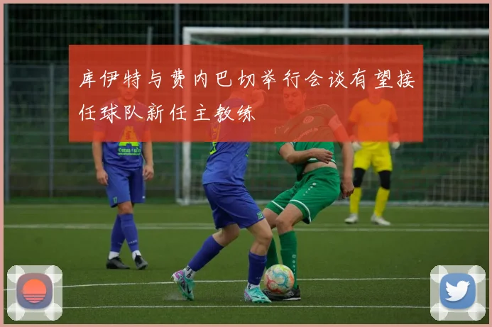 库伊特与费内巴切举行会谈有望接任球队新任主教练