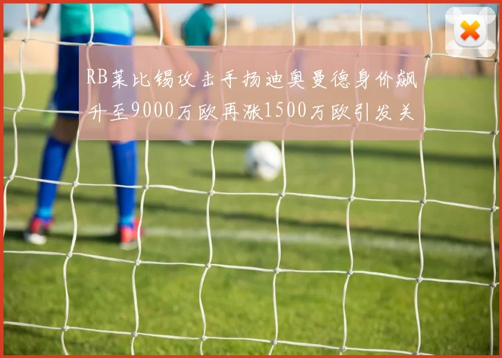 RB莱比锡攻击手扬迪奥曼德身价飙升至9000万欧再涨1500万欧引发关注