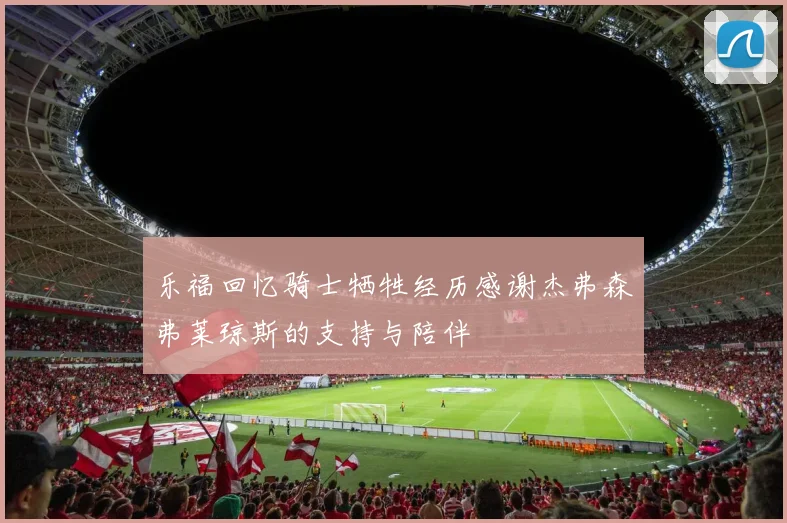 乐福回忆骑士牺牲经历感谢杰弗森弗莱琼斯的支持与陪伴