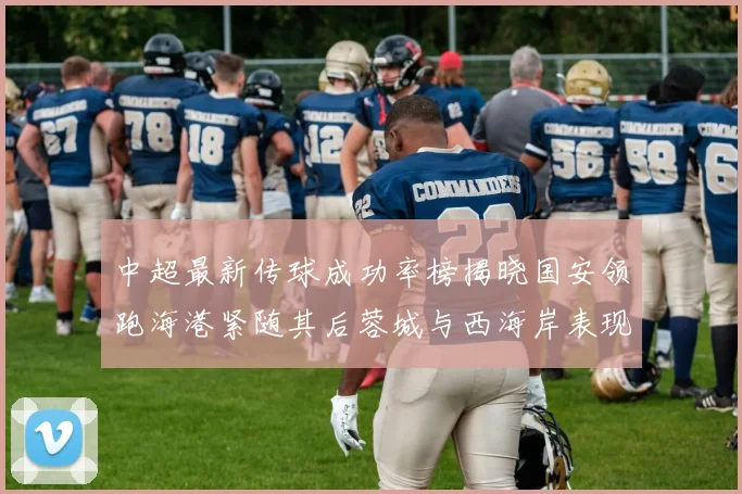 中超最新传球成功率榜揭晓国安领跑海港紧随其后蓉城与西海岸表现不俗