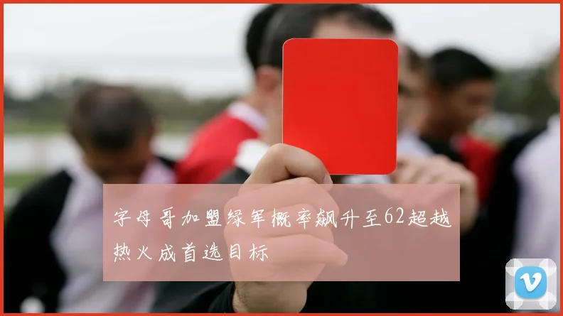字母哥加盟绿军概率飙升至62超越热火成首选目标