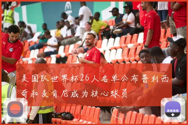美国队世界杯26人名单公布普利西奇和麦肯尼成为核心球员