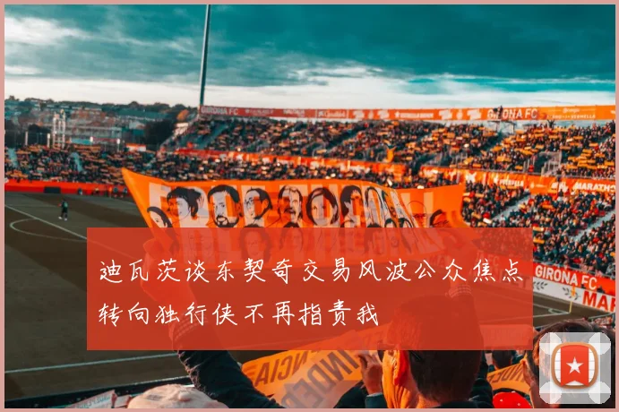 迪瓦茨谈东契奇交易风波公众焦点转向独行侠不再指责我