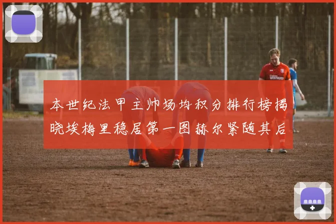 本世纪法甲主帅场均积分排行榜揭晓埃梅里稳居第一图赫尔紧随其后