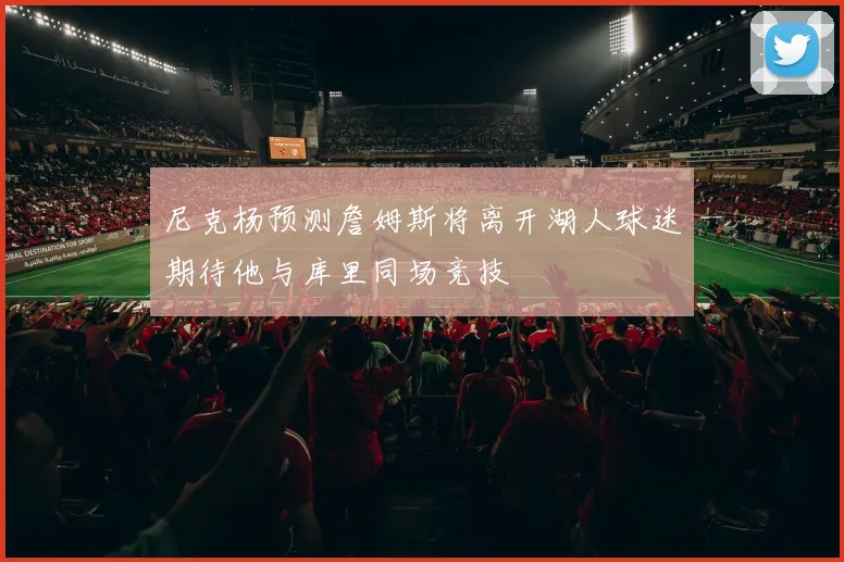 尼克杨预测詹姆斯将离开湖人球迷期待他与库里同场竞技